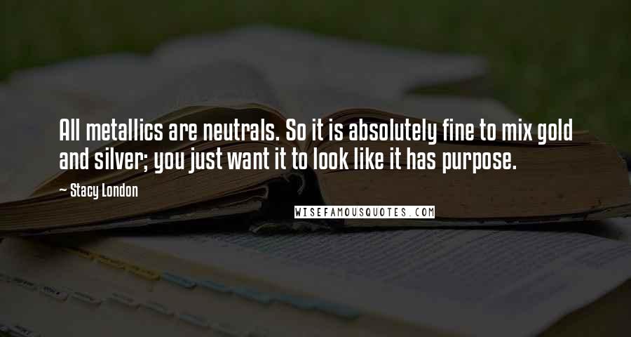 Stacy London Quotes: All metallics are neutrals. So it is absolutely fine to mix gold and silver; you just want it to look like it has purpose.