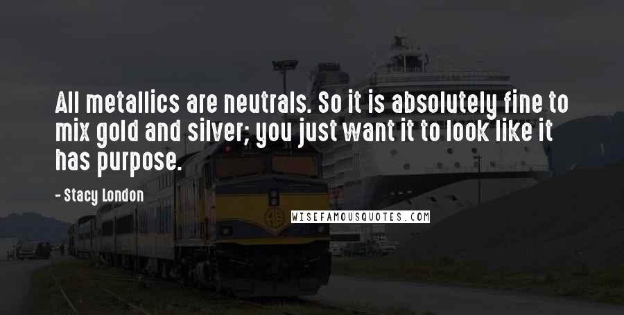 Stacy London Quotes: All metallics are neutrals. So it is absolutely fine to mix gold and silver; you just want it to look like it has purpose.