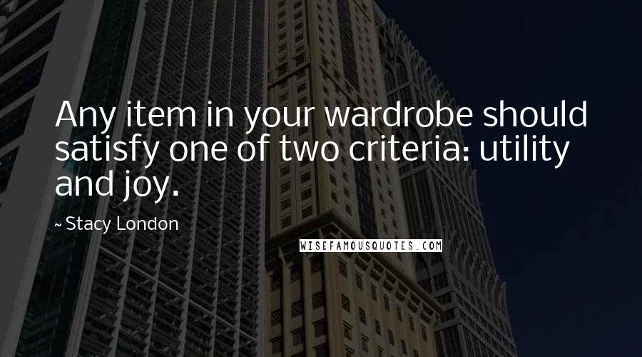 Stacy London Quotes: Any item in your wardrobe should satisfy one of two criteria: utility and joy.