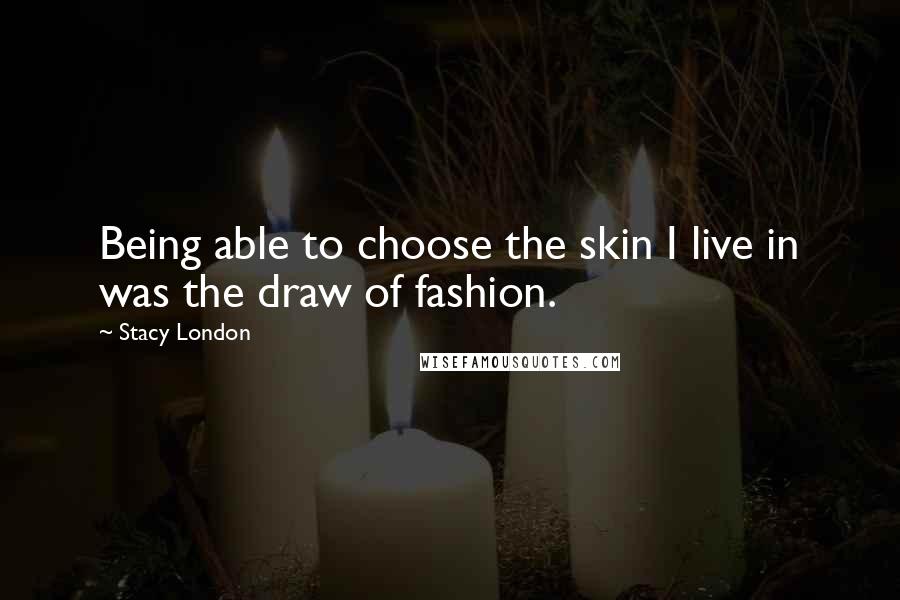 Stacy London Quotes: Being able to choose the skin I live in was the draw of fashion.