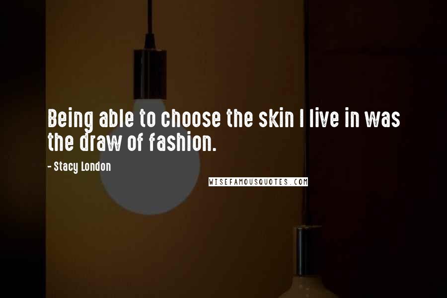 Stacy London Quotes: Being able to choose the skin I live in was the draw of fashion.