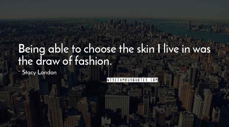 Stacy London Quotes: Being able to choose the skin I live in was the draw of fashion.