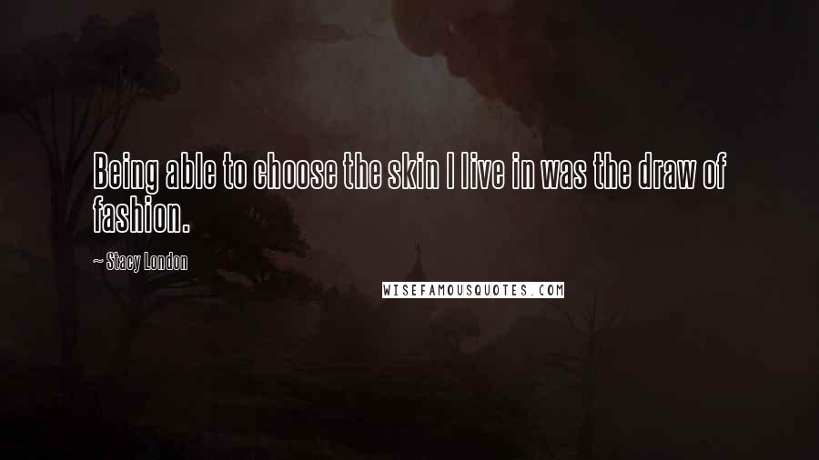 Stacy London Quotes: Being able to choose the skin I live in was the draw of fashion.