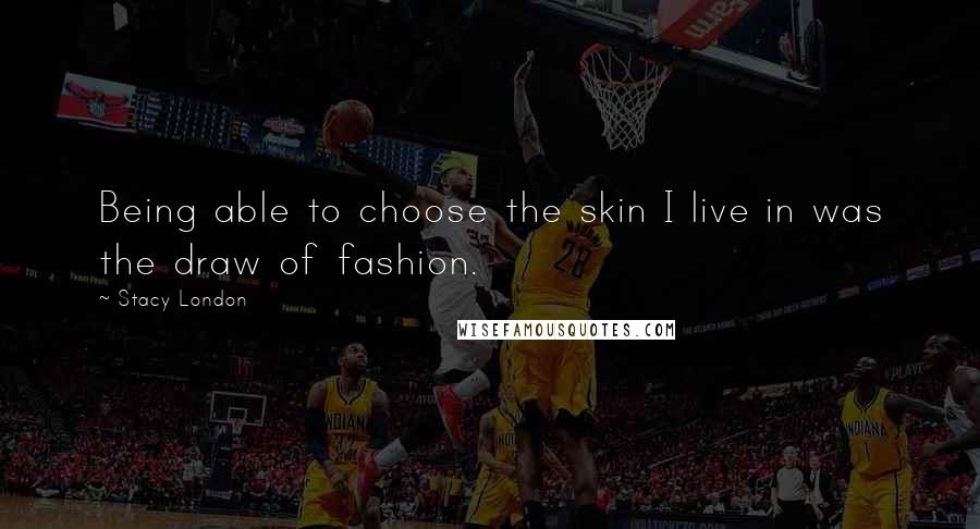 Stacy London Quotes: Being able to choose the skin I live in was the draw of fashion.