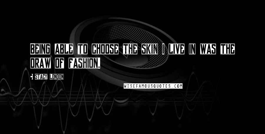 Stacy London Quotes: Being able to choose the skin I live in was the draw of fashion.