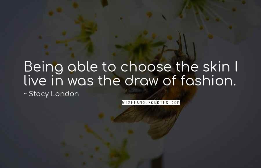 Stacy London Quotes: Being able to choose the skin I live in was the draw of fashion.