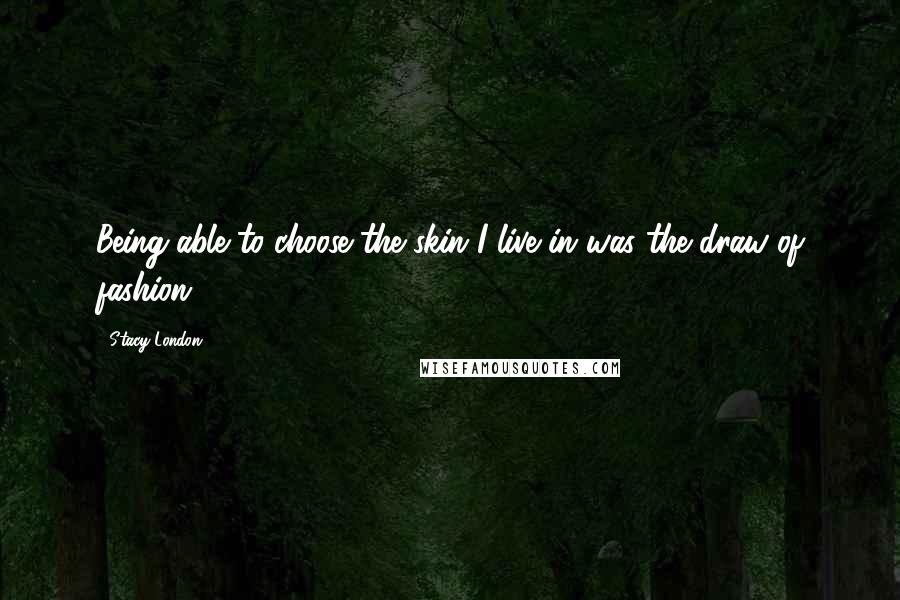 Stacy London Quotes: Being able to choose the skin I live in was the draw of fashion.