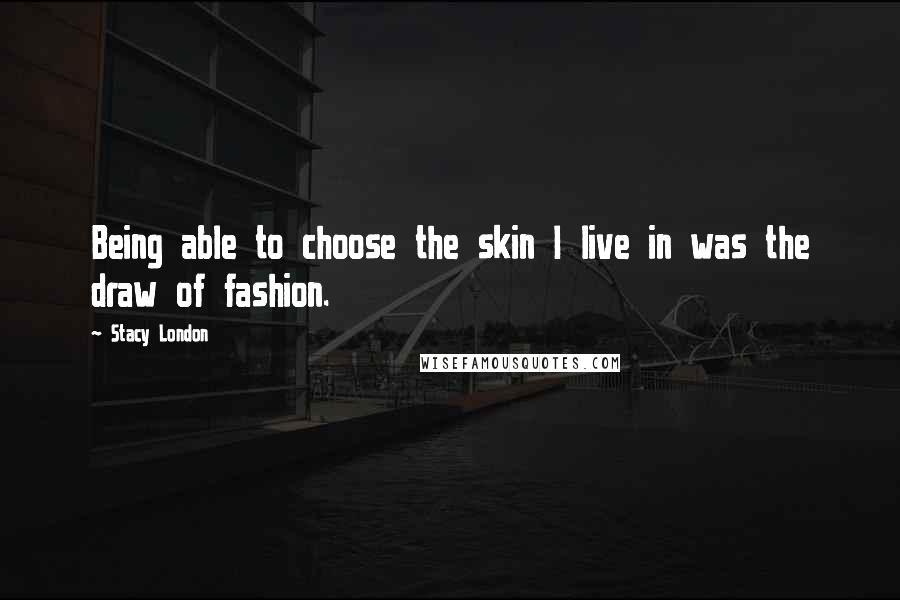 Stacy London Quotes: Being able to choose the skin I live in was the draw of fashion.