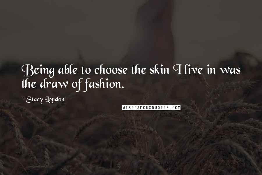 Stacy London Quotes: Being able to choose the skin I live in was the draw of fashion.