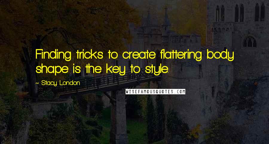 Stacy London Quotes: Finding tricks to create flattering body shape is the key to style.