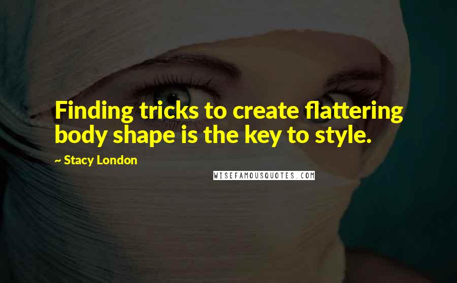 Stacy London Quotes: Finding tricks to create flattering body shape is the key to style.