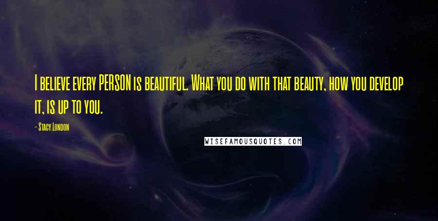 Stacy London Quotes: I believe every PERSON is beautiful. What you do with that beauty, how you develop it, is up to you.