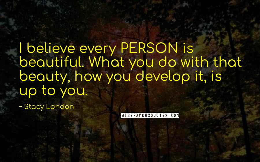 Stacy London Quotes: I believe every PERSON is beautiful. What you do with that beauty, how you develop it, is up to you.