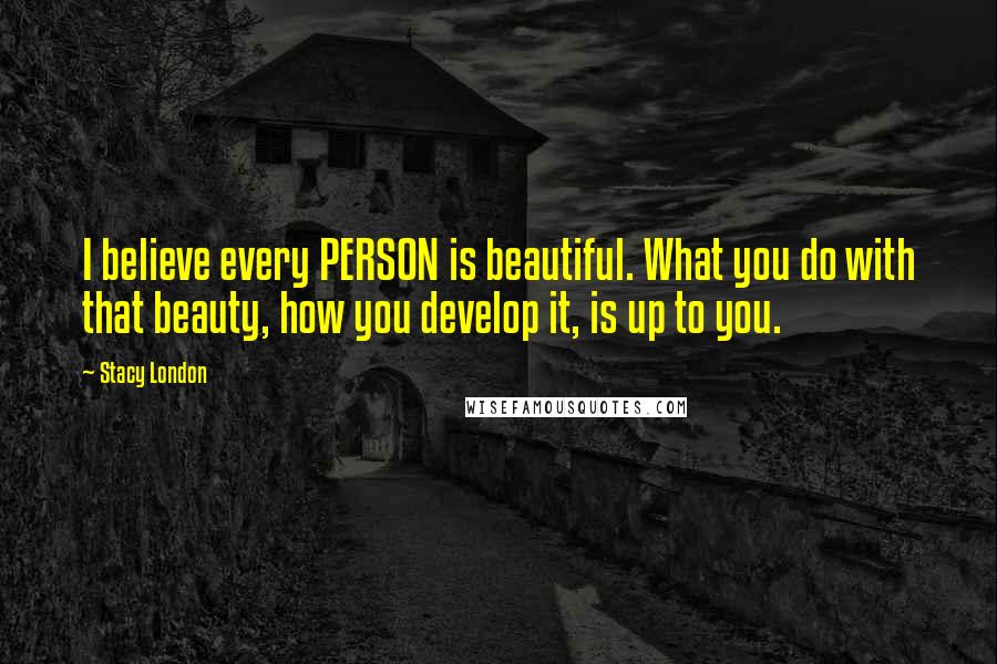 Stacy London Quotes: I believe every PERSON is beautiful. What you do with that beauty, how you develop it, is up to you.