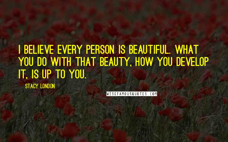 Stacy London Quotes: I believe every PERSON is beautiful. What you do with that beauty, how you develop it, is up to you.