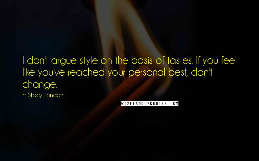 Stacy London Quotes: I don't argue style on the basis of tastes. If you feel like you've reached your personal best, don't change.