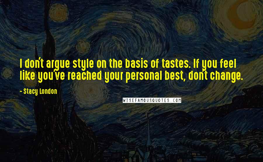 Stacy London Quotes: I don't argue style on the basis of tastes. If you feel like you've reached your personal best, don't change.