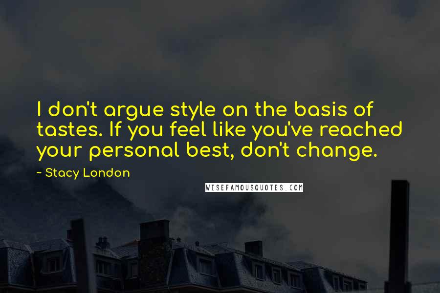 Stacy London Quotes: I don't argue style on the basis of tastes. If you feel like you've reached your personal best, don't change.
