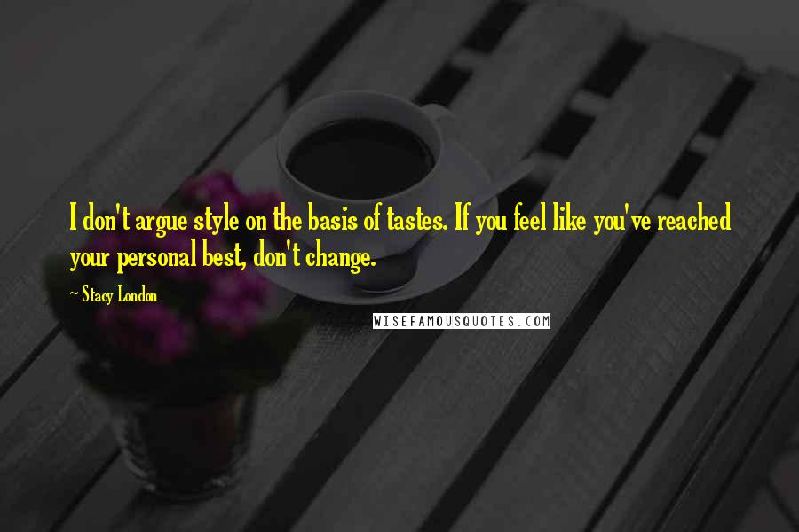 Stacy London Quotes: I don't argue style on the basis of tastes. If you feel like you've reached your personal best, don't change.