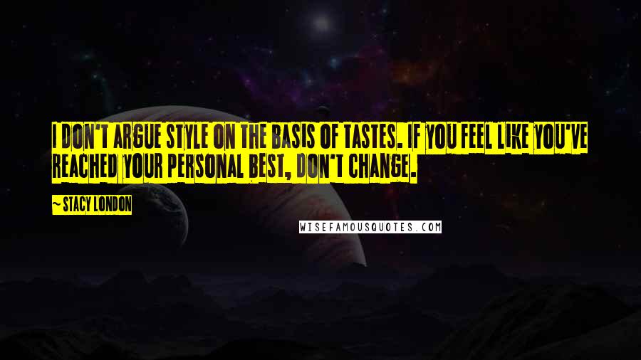 Stacy London Quotes: I don't argue style on the basis of tastes. If you feel like you've reached your personal best, don't change.