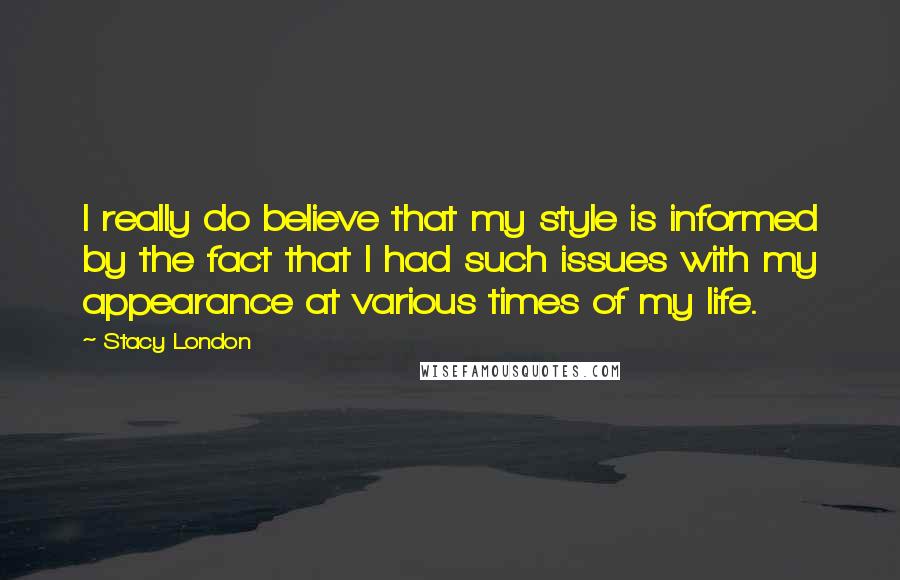 Stacy London Quotes: I really do believe that my style is informed by the fact that I had such issues with my appearance at various times of my life.