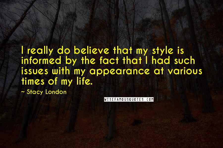 Stacy London Quotes: I really do believe that my style is informed by the fact that I had such issues with my appearance at various times of my life.