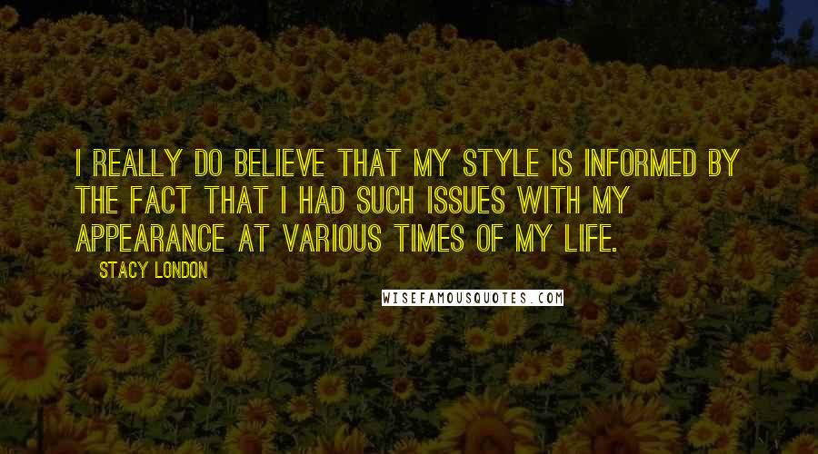 Stacy London Quotes: I really do believe that my style is informed by the fact that I had such issues with my appearance at various times of my life.