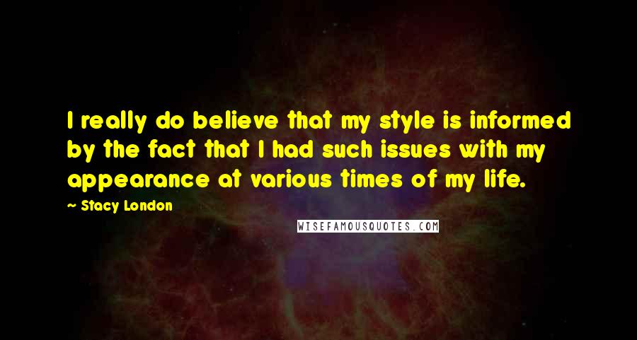 Stacy London Quotes: I really do believe that my style is informed by the fact that I had such issues with my appearance at various times of my life.