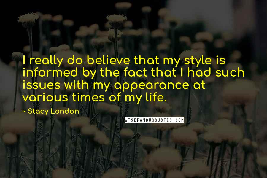 Stacy London Quotes: I really do believe that my style is informed by the fact that I had such issues with my appearance at various times of my life.