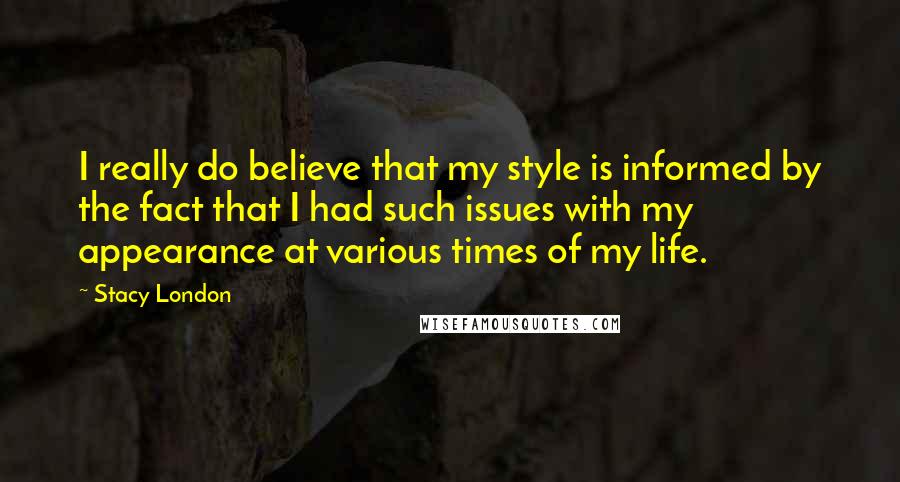 Stacy London Quotes: I really do believe that my style is informed by the fact that I had such issues with my appearance at various times of my life.