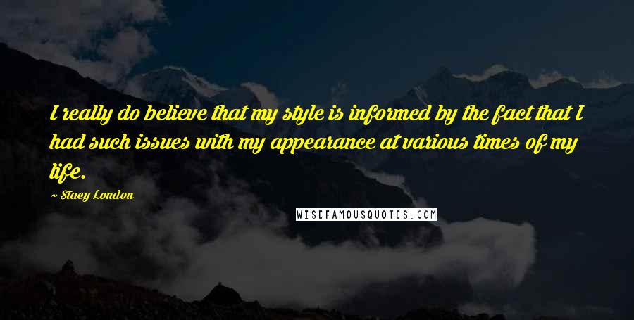 Stacy London Quotes: I really do believe that my style is informed by the fact that I had such issues with my appearance at various times of my life.