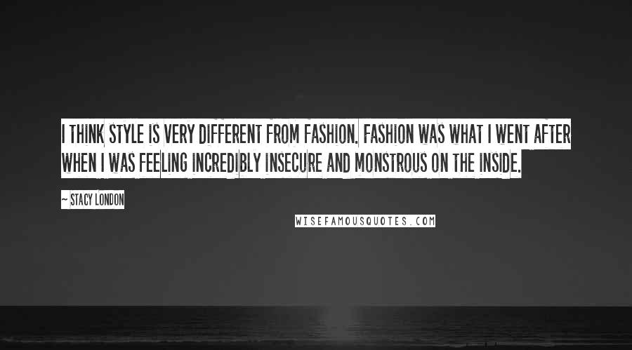 Stacy London Quotes: I think style is very different from fashion. Fashion was what I went after when I was feeling incredibly insecure and monstrous on the inside.