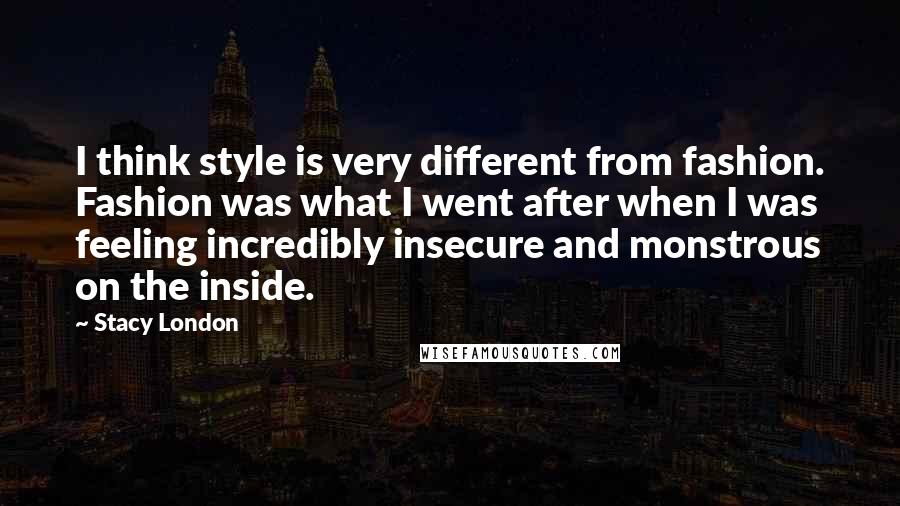 Stacy London Quotes: I think style is very different from fashion. Fashion was what I went after when I was feeling incredibly insecure and monstrous on the inside.