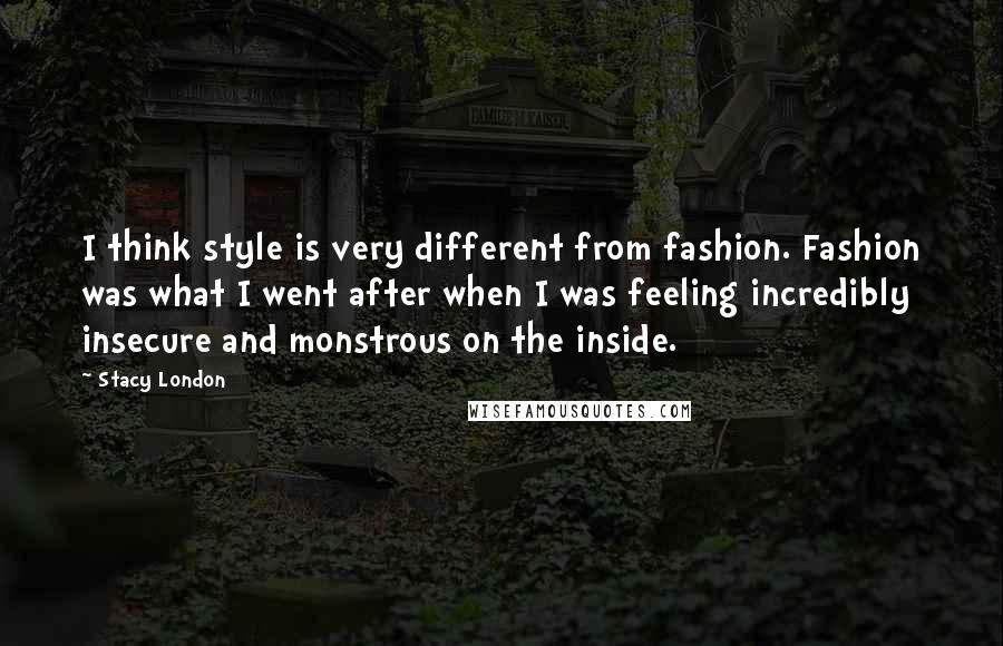 Stacy London Quotes: I think style is very different from fashion. Fashion was what I went after when I was feeling incredibly insecure and monstrous on the inside.