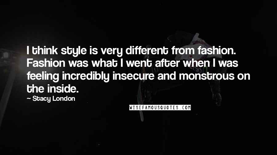 Stacy London Quotes: I think style is very different from fashion. Fashion was what I went after when I was feeling incredibly insecure and monstrous on the inside.