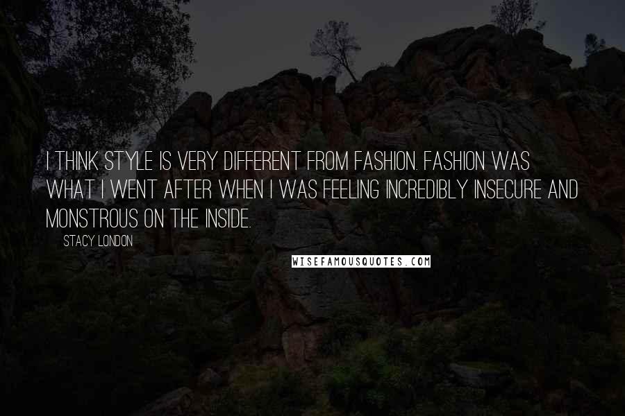 Stacy London Quotes: I think style is very different from fashion. Fashion was what I went after when I was feeling incredibly insecure and monstrous on the inside.