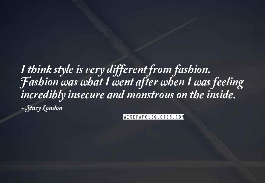 Stacy London Quotes: I think style is very different from fashion. Fashion was what I went after when I was feeling incredibly insecure and monstrous on the inside.