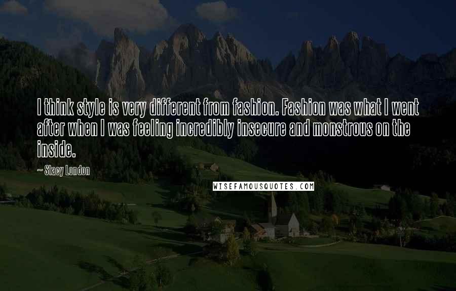 Stacy London Quotes: I think style is very different from fashion. Fashion was what I went after when I was feeling incredibly insecure and monstrous on the inside.