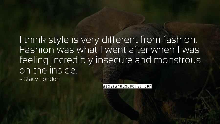 Stacy London Quotes: I think style is very different from fashion. Fashion was what I went after when I was feeling incredibly insecure and monstrous on the inside.