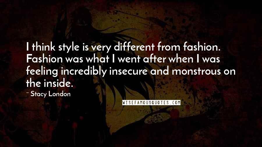 Stacy London Quotes: I think style is very different from fashion. Fashion was what I went after when I was feeling incredibly insecure and monstrous on the inside.