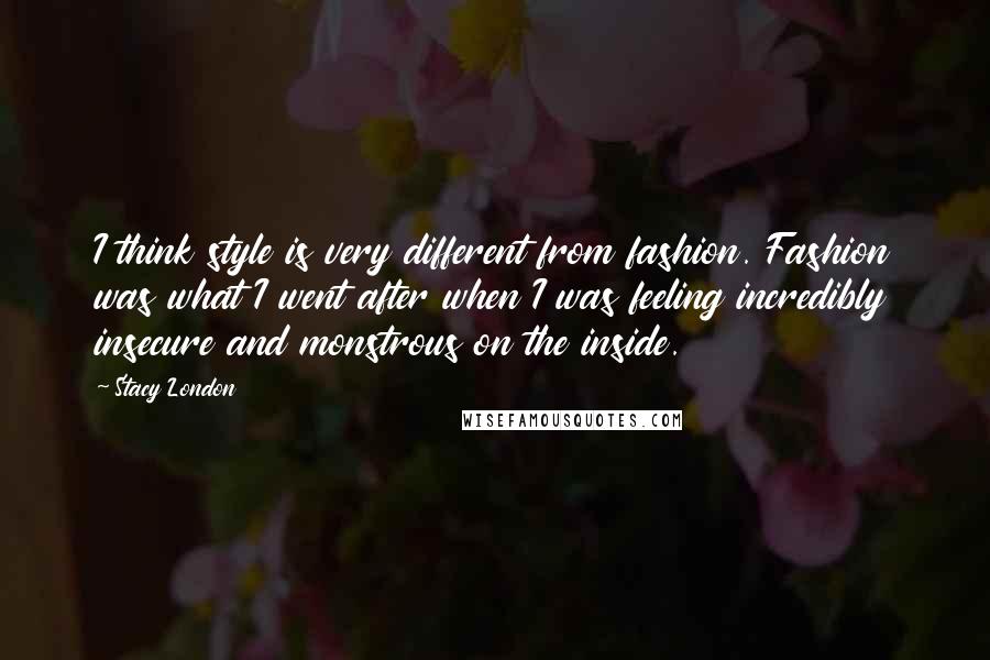 Stacy London Quotes: I think style is very different from fashion. Fashion was what I went after when I was feeling incredibly insecure and monstrous on the inside.