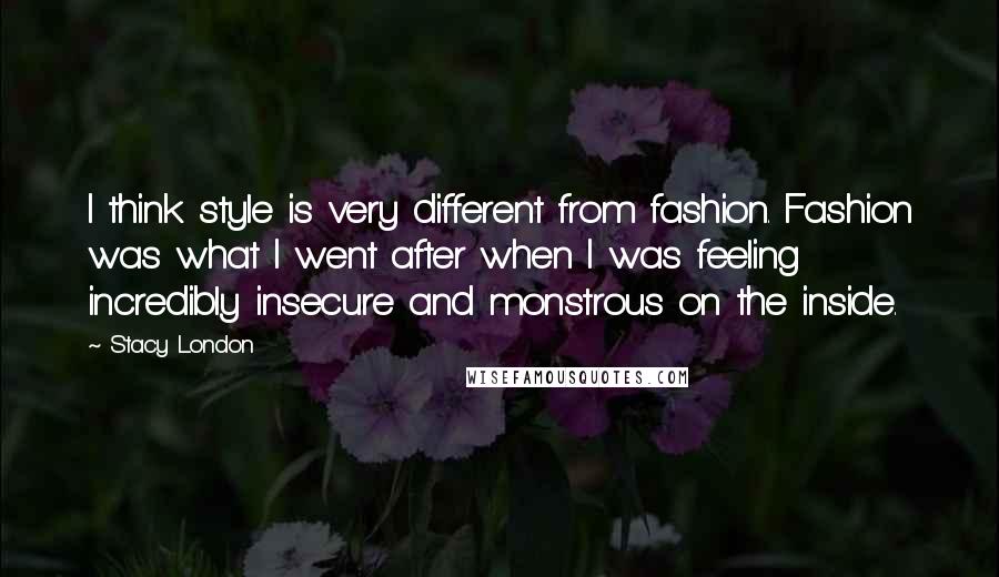 Stacy London Quotes: I think style is very different from fashion. Fashion was what I went after when I was feeling incredibly insecure and monstrous on the inside.