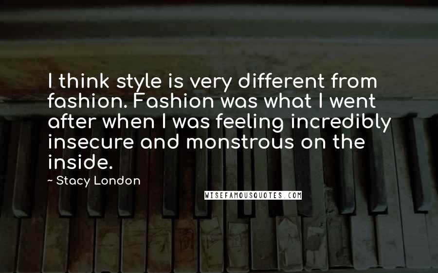 Stacy London Quotes: I think style is very different from fashion. Fashion was what I went after when I was feeling incredibly insecure and monstrous on the inside.