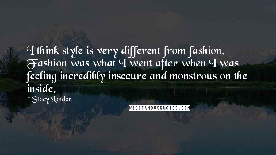 Stacy London Quotes: I think style is very different from fashion. Fashion was what I went after when I was feeling incredibly insecure and monstrous on the inside.