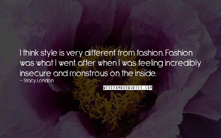Stacy London Quotes: I think style is very different from fashion. Fashion was what I went after when I was feeling incredibly insecure and monstrous on the inside.