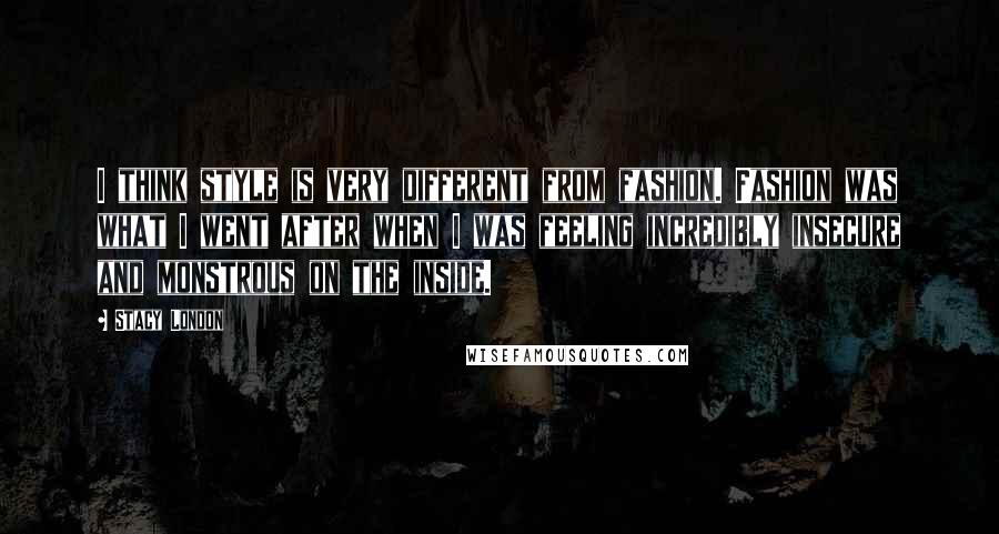 Stacy London Quotes: I think style is very different from fashion. Fashion was what I went after when I was feeling incredibly insecure and monstrous on the inside.