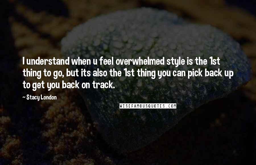 Stacy London Quotes: I understand when u feel overwhelmed style is the 1st thing to go, but its also the 1st thing you can pick back up to get you back on track.