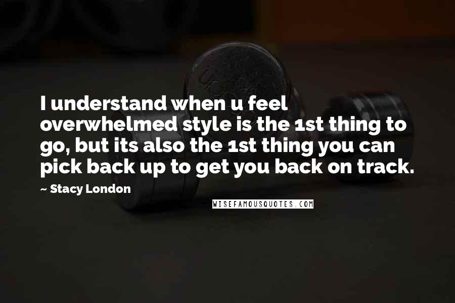 Stacy London Quotes: I understand when u feel overwhelmed style is the 1st thing to go, but its also the 1st thing you can pick back up to get you back on track.