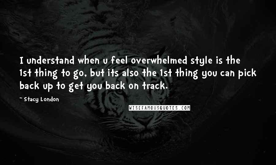 Stacy London Quotes: I understand when u feel overwhelmed style is the 1st thing to go, but its also the 1st thing you can pick back up to get you back on track.