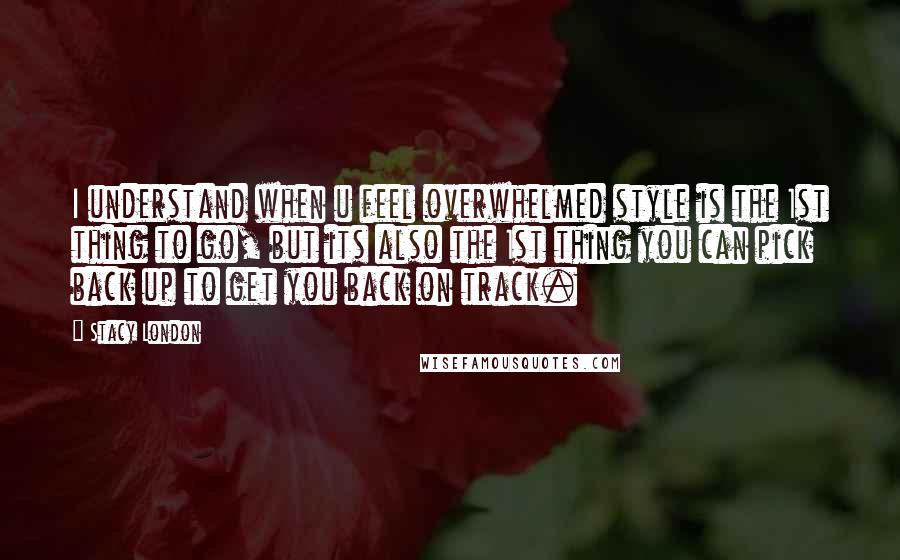 Stacy London Quotes: I understand when u feel overwhelmed style is the 1st thing to go, but its also the 1st thing you can pick back up to get you back on track.